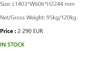 Size: L1403*W606*H2244 mm Net/Gross Weight: 95kg/120kg Price : 2 290 EUR IN STOCK 
