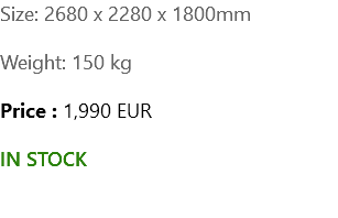 Size: 2680 x 2280 x 1800mm Weight: 150 kg Price : 1,990 EUR IN STOCK 